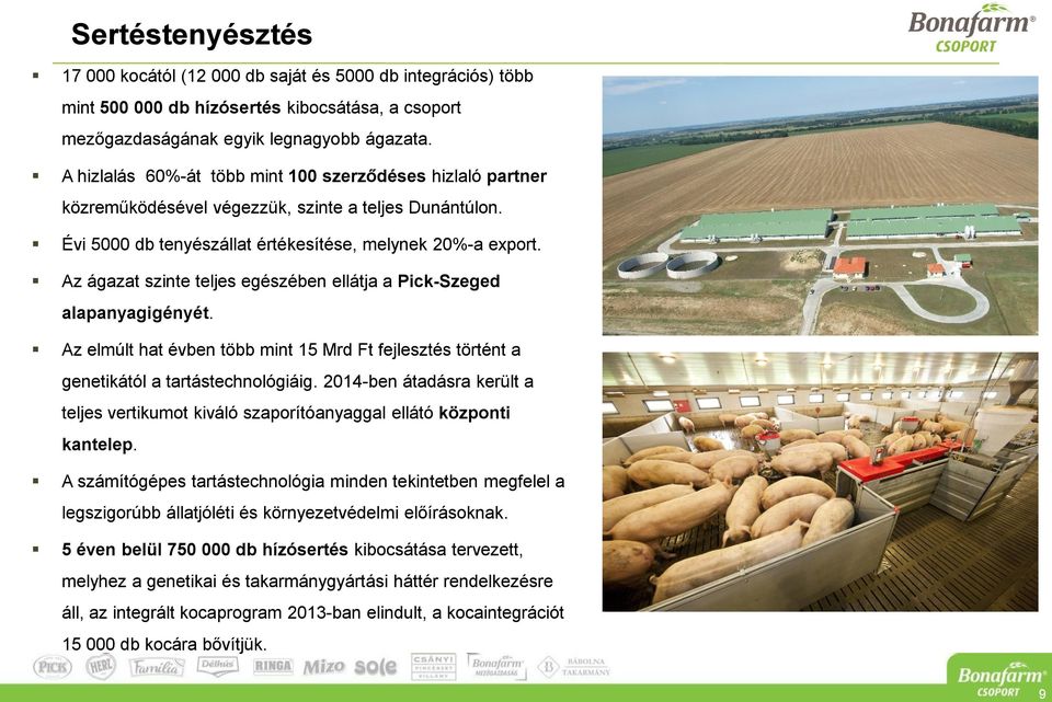 Az ágazat szinte teljes egészében ellátja a Pick-Szeged alapanyagigényét. Az elmúlt hat évben több mint 15 Mrd Ft fejlesztés történt a genetikától a tartástechnológiáig.