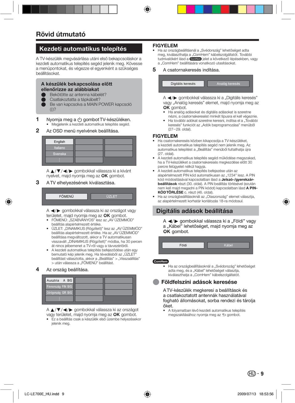 E Be van kapcsolva a MAIN POWER kapcsoló (;)? Nyomja meg a a gombot TV-készüléken. Megjelenik a kezdeti automatikus telepítés segéd. Az OSD menü nyelvének beállítása.