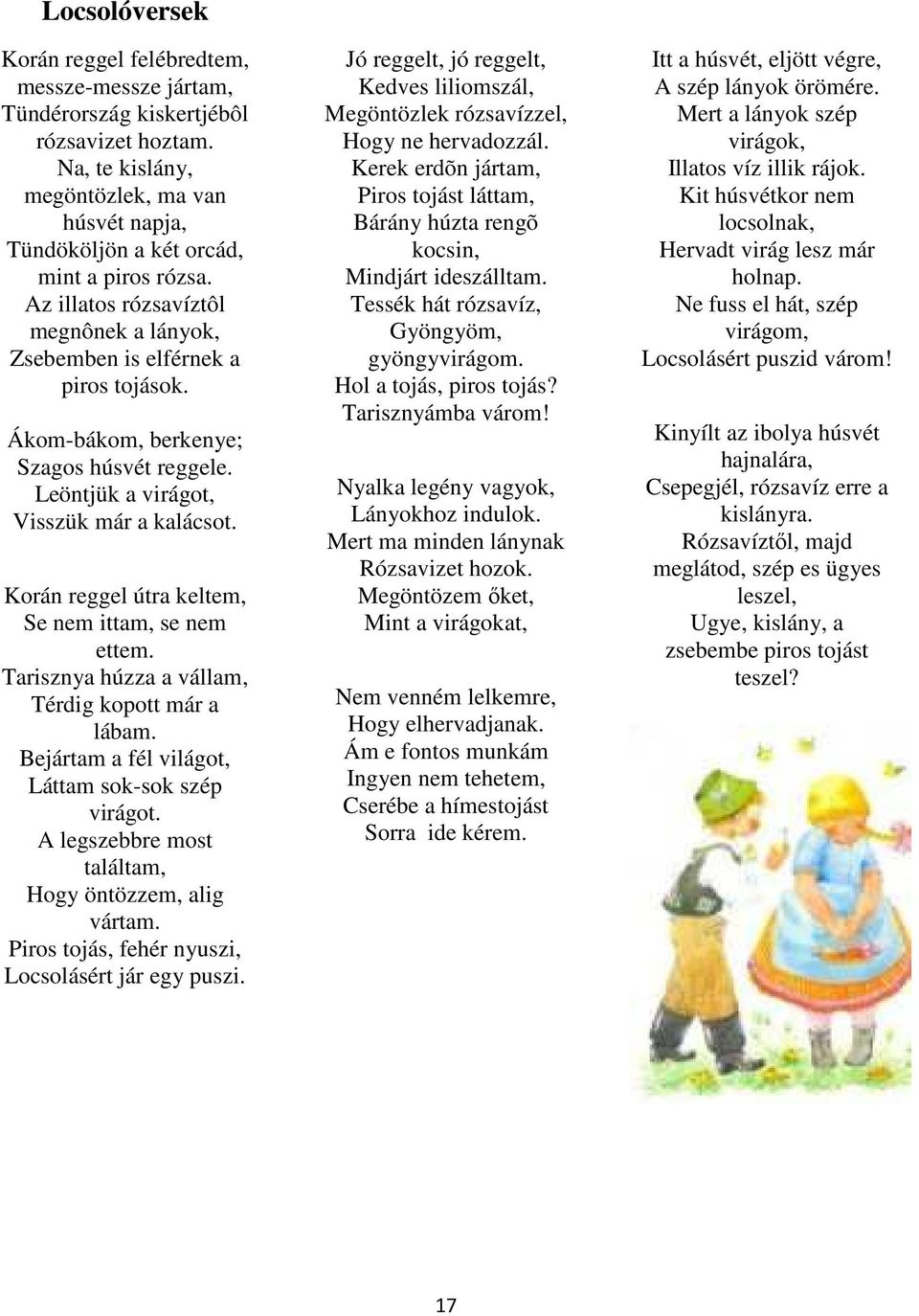 Ákom-bákom, berkenye; Szagos húsvét reggele. Leöntjük a virágot, Visszük már a kalácsot. Korán reggel útra keltem, Se nem ittam, se nem ettem. Tarisznya húzza a vállam, Térdig kopott már a lábam.