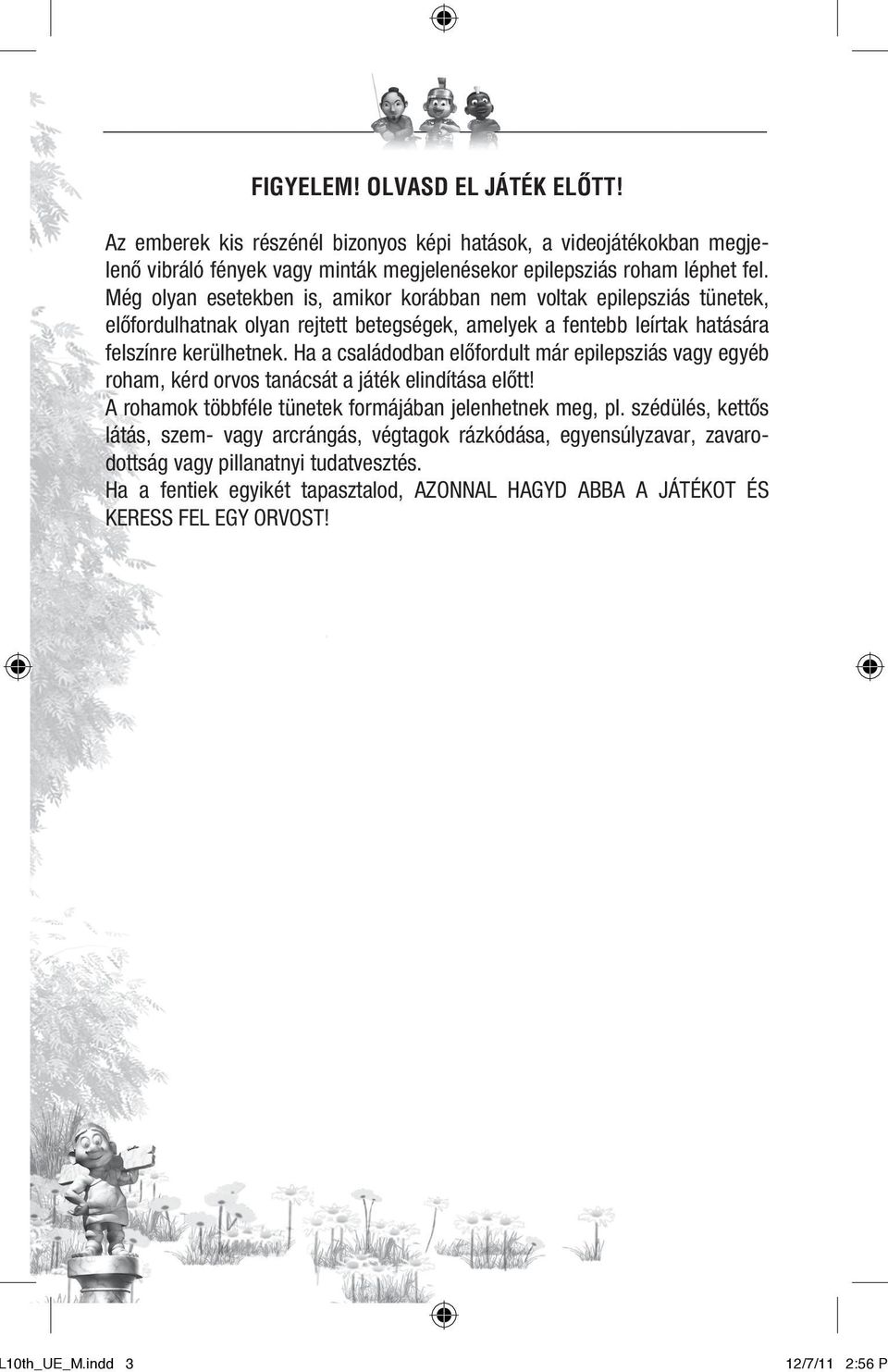 Ha a családodban elõfordult már epilepsziás vagy egyéb roham, kérd orvos tanácsát a játék elindítása elõtt! A rohamok többféle tünetek formájában jelenhetnek meg, pl.