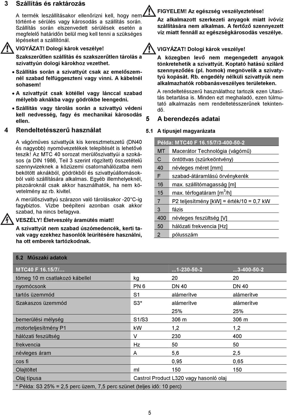 Szakszerűtlen szállítás és szakszerűtlen tárolás a szivattyún dologi károkhoz vezethet. Szállítás során a szivattyút csak az emelőszemnél szabad felfüggeszteni vagy vinni. A kábelnél sohasem!