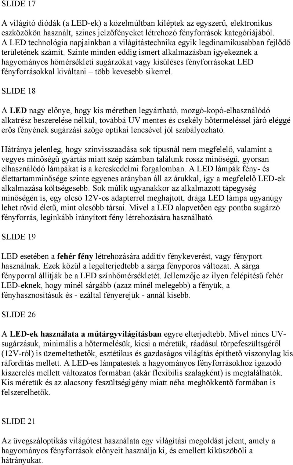 Szinte minden eddig ismert alkalmazásban igyekeznek a hagyományos hőmérsékleti sugárzókat vagy kisüléses fényforrásokat LED fényforrásokkal kiváltani több kevesebb sikerrel.