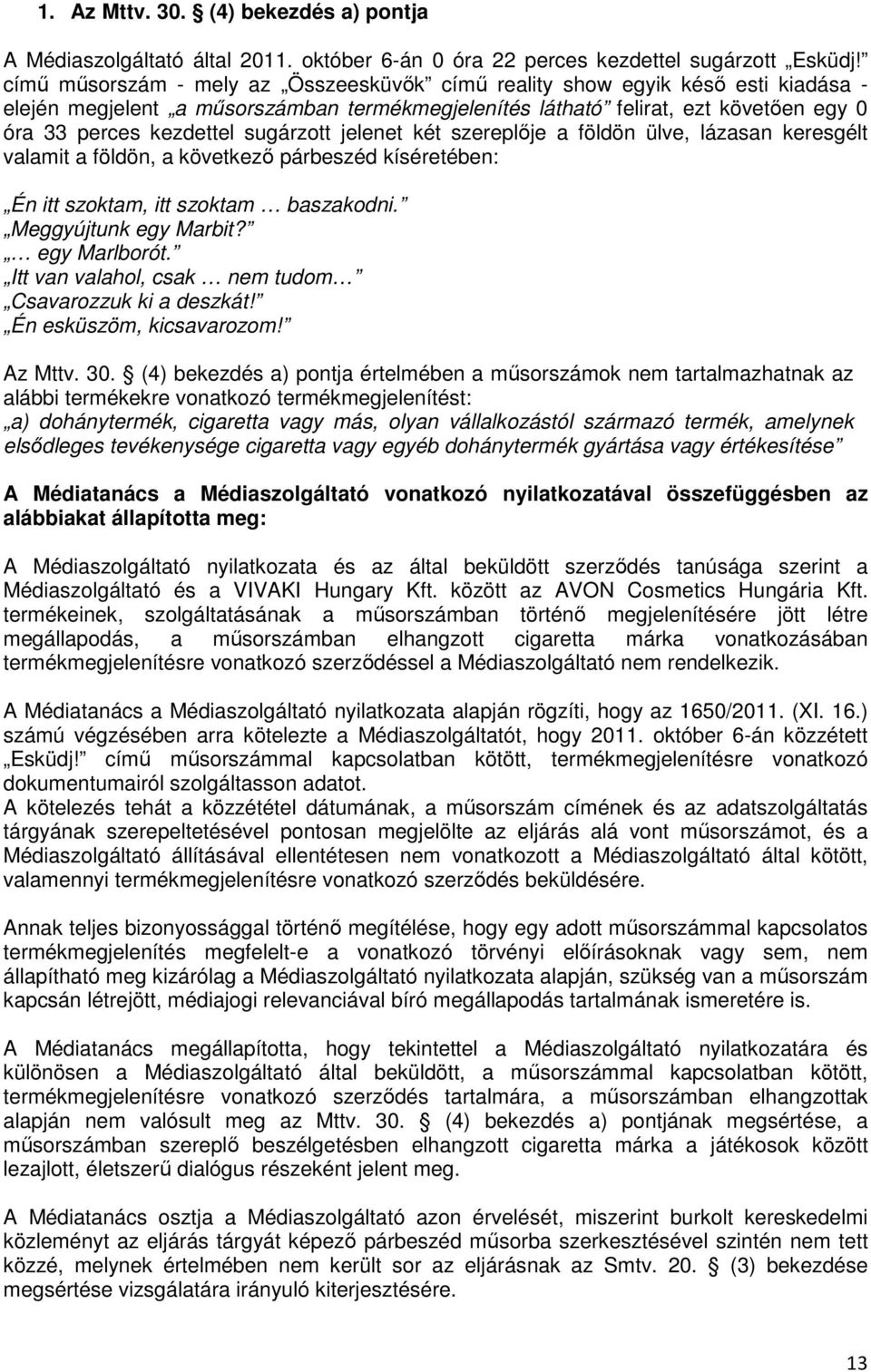 sugárzott jelenet két szereplője a földön ülve, lázasan keresgélt valamit a földön, a következő párbeszéd kíséretében: Én itt szoktam, itt szoktam baszakodni. Meggyújtunk egy Marbit? egy Marlborót.