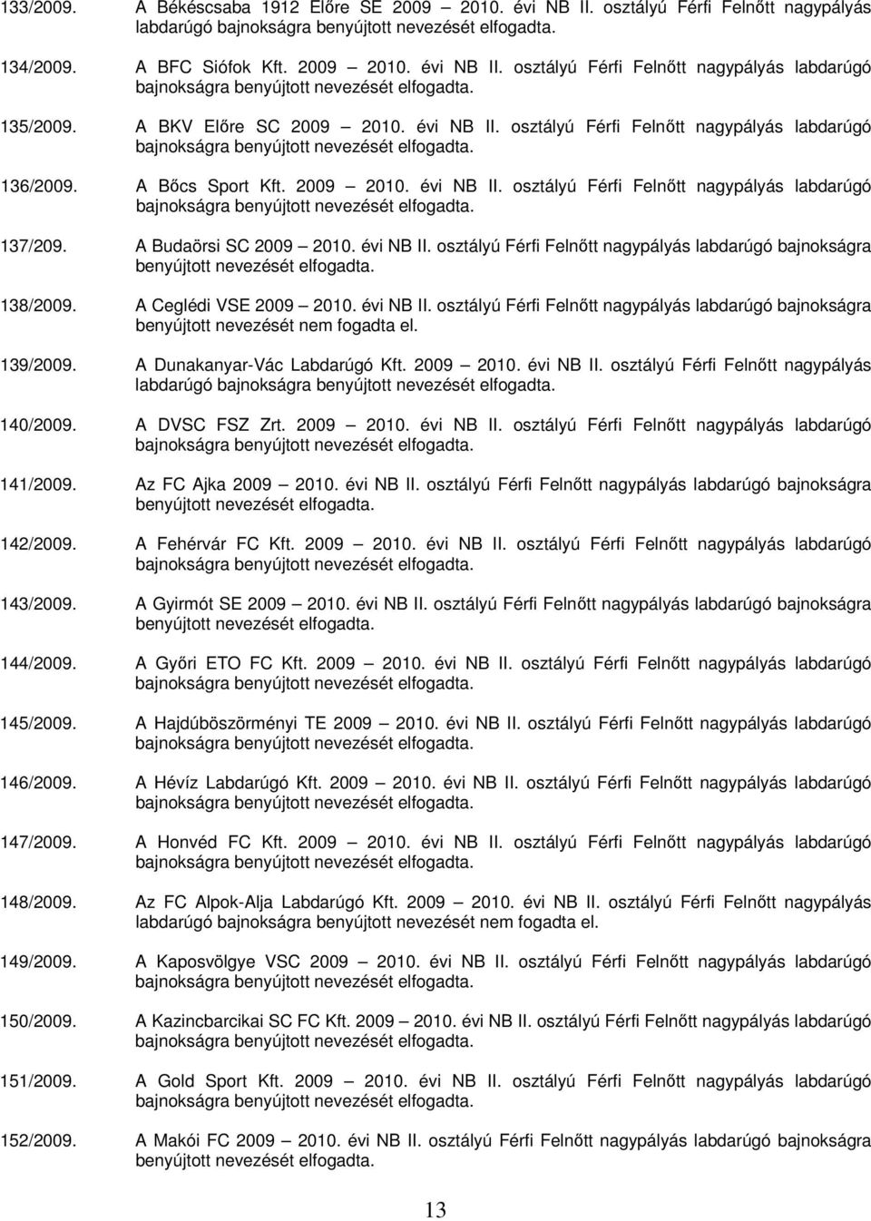 A Budaörsi SC 2009 2010. évi NB II. osztályú Férfi Felnőtt nagypályás labdarúgó bajnokságra benyújtott nevezését elfogadta. 138/2009. A Ceglédi VSE 2009 2010. évi NB II. osztályú Férfi Felnőtt nagypályás labdarúgó bajnokságra benyújtott nevezését nem fogadta el.