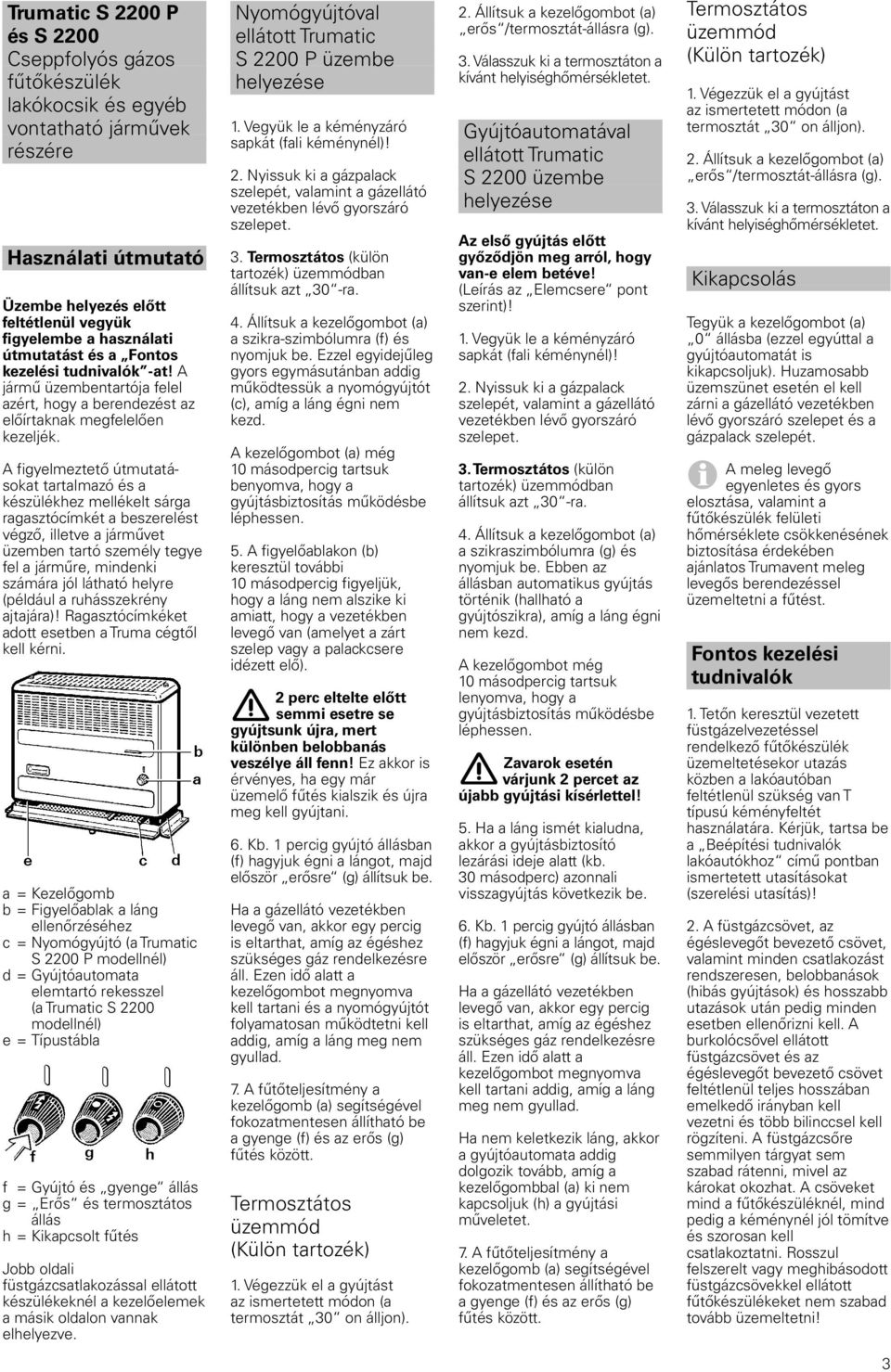 A figyelmeztető útmutatásokat tartalmazó és a készülékhez mellékelt sárga ragasztócímkét a beszerelést végző, illetve a járművet üzemben tartó személy tegye fel a járműre, mindenki számára jól