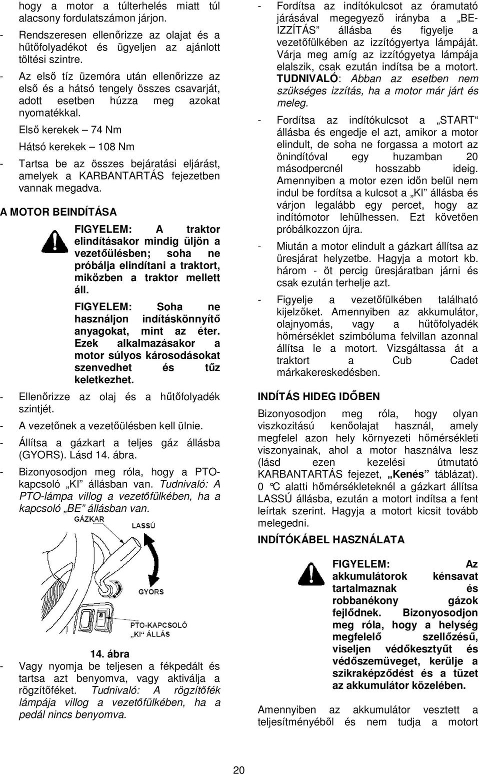 Elsı kerekek 74 Nm Hátsó kerekek 108 Nm - Tartsa be az összes bejáratási eljárást, amelyek a KARBANTARTÁS fejezetben vannak megadva.