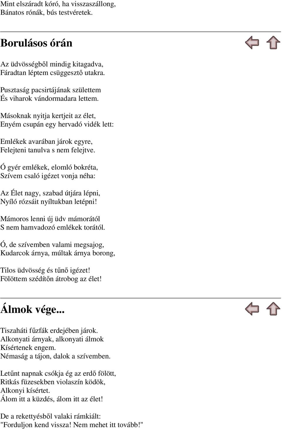 Ó gyér emlékek, elomló bokréta, Szívem csaló igézet vonja néha: Az Élet nagy, szabad útjára lépni, Nyíló rózsáit nyíltukban letépni! Mámoros lenni új üdv mámorától S nem hamvadozó emlékek torától.