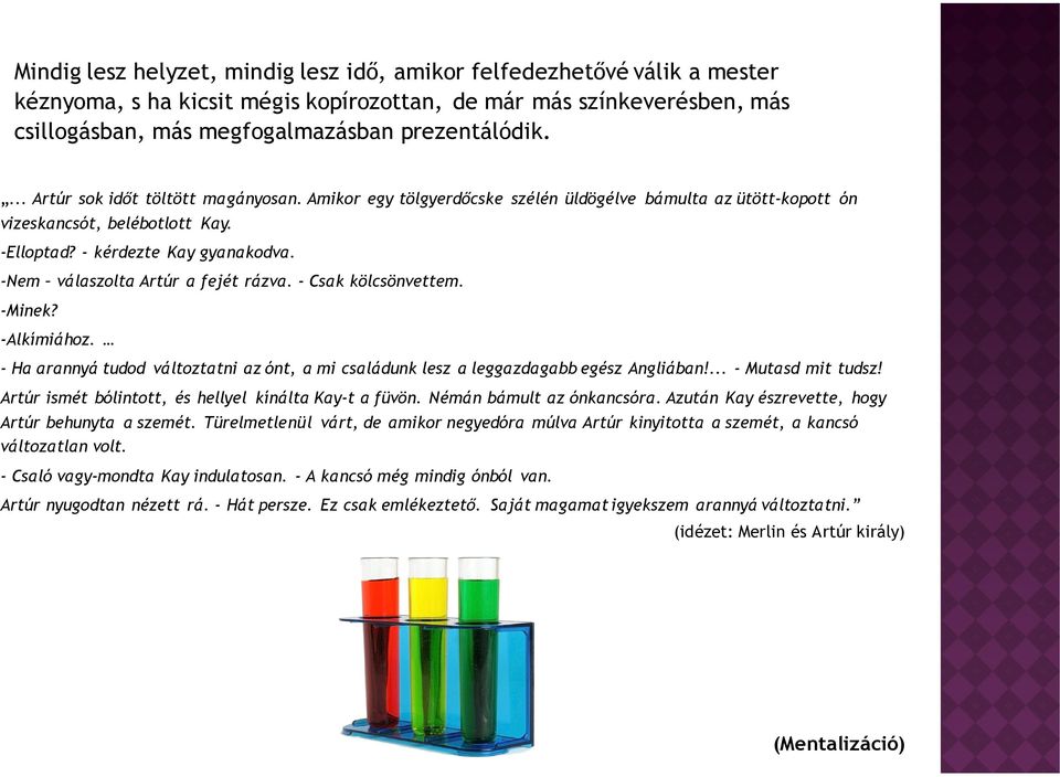 -Nem válaszolta Artúr a fejét rázva. - Csak kölcsönvettem. -Minek? -Alkímiához. - Ha arannyá tudod változtatni az ónt, a mi családunk lesz a leggazdagabb egész Angliában!... - Mutasd mit tudsz!