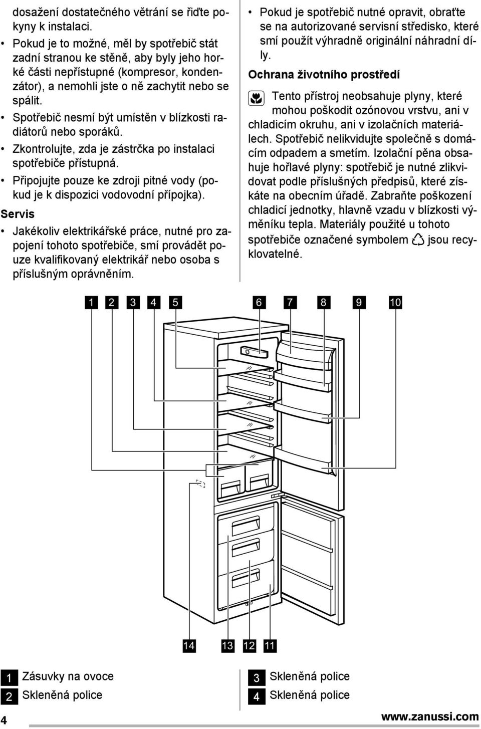 Spot ebič nesmí být umístěn v blízkosti radiátorů nebo sporáků. Zkontrolujte, zda je zástrčka po instalaci spot ebiče p ístupná.