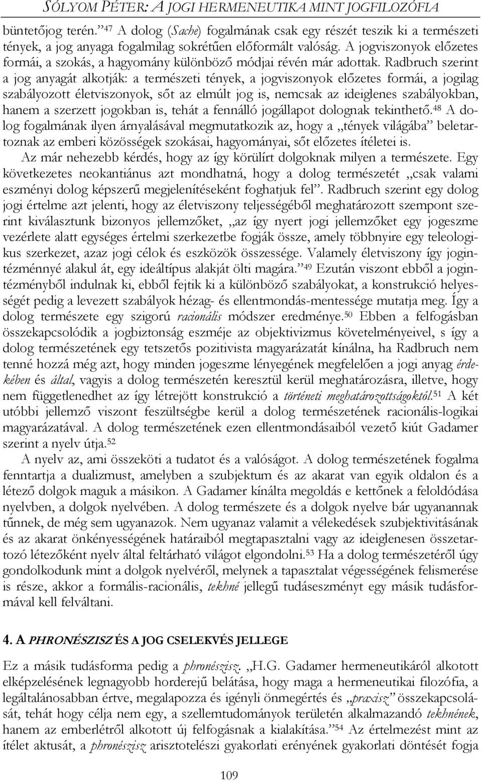 Radbruch szerint a jog anyagát alkotják: a természeti tények, a jogviszonyok előzetes formái, a jogilag szabályozott életviszonyok, sőt az elmúlt jog is, nemcsak az ideiglenes szabályokban, hanem a