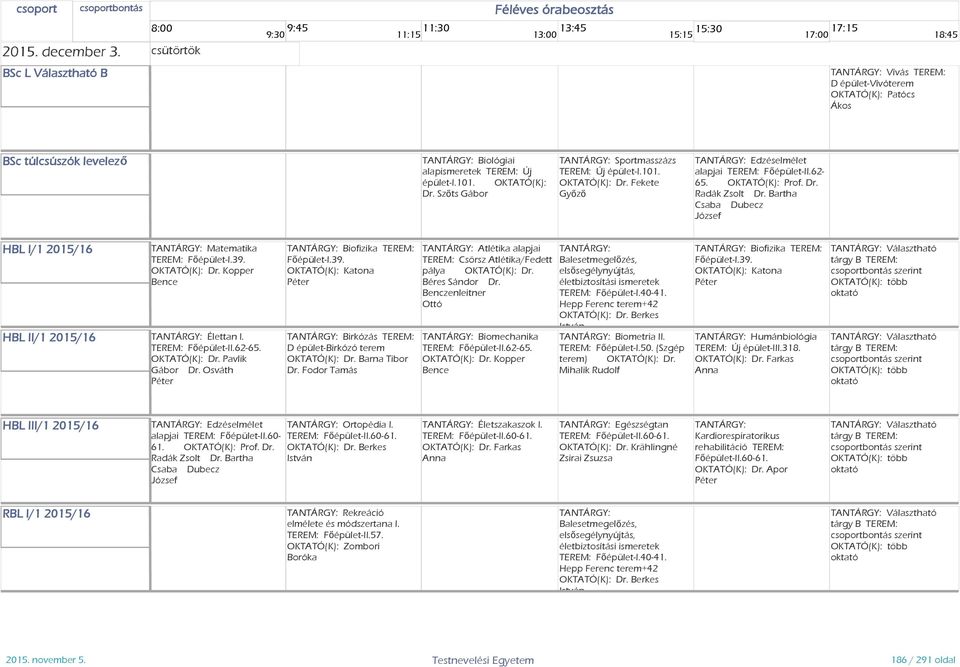 Bartha Csaba Dubecz HBL I/1 2015/16 HBL II/1 2015/16 Matematika TEREM: Főépület-I.39. OKTATÓ(K): Dr. Kopper Bence Élettan I. OKTATÓ(K): Dr. Pavlik Gábor Dr. Osváth Biofizika TEREM: Főépület-I.39. OKTATÓ(K): Katona Birkózás TEREM: D épület-birkózó terem OKTATÓ(K): Dr.