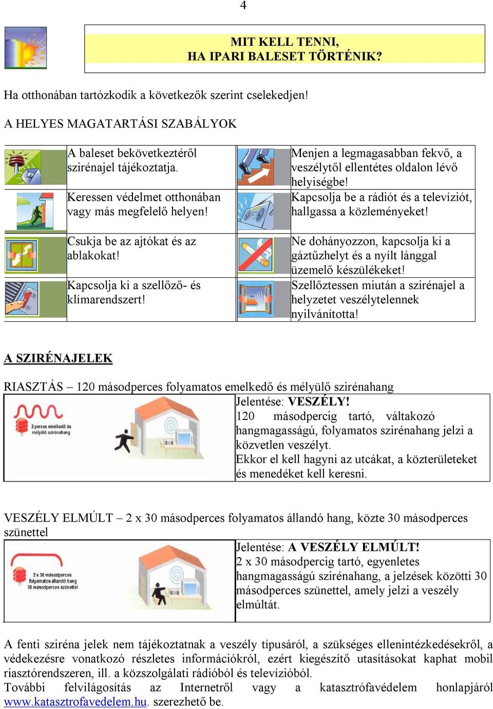 Menjen a legmagasabban fekvő, a veszélytől ellentétes oldalon lévő helyiségbe! Kapcsolja be a rádiót és a televíziót, hallgassa a közleményeket!