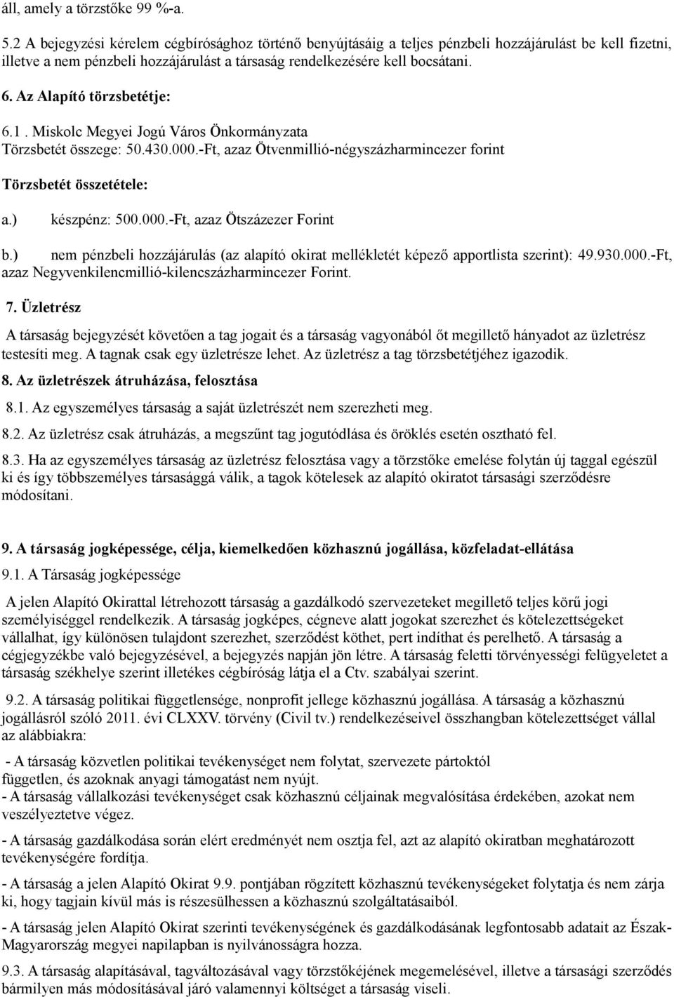 Az Alapító törzsbetétje: 6.1. Miskolc Megyei Jogú Város Önkormányzata Törzsbetét összege: 50.430.000.-Ft, azaz Ötvenmillió-négyszázharmincezer forint Törzsbetét összetétele: a.) készpénz: 500.000.-Ft, azaz Ötszázezer Forint b.