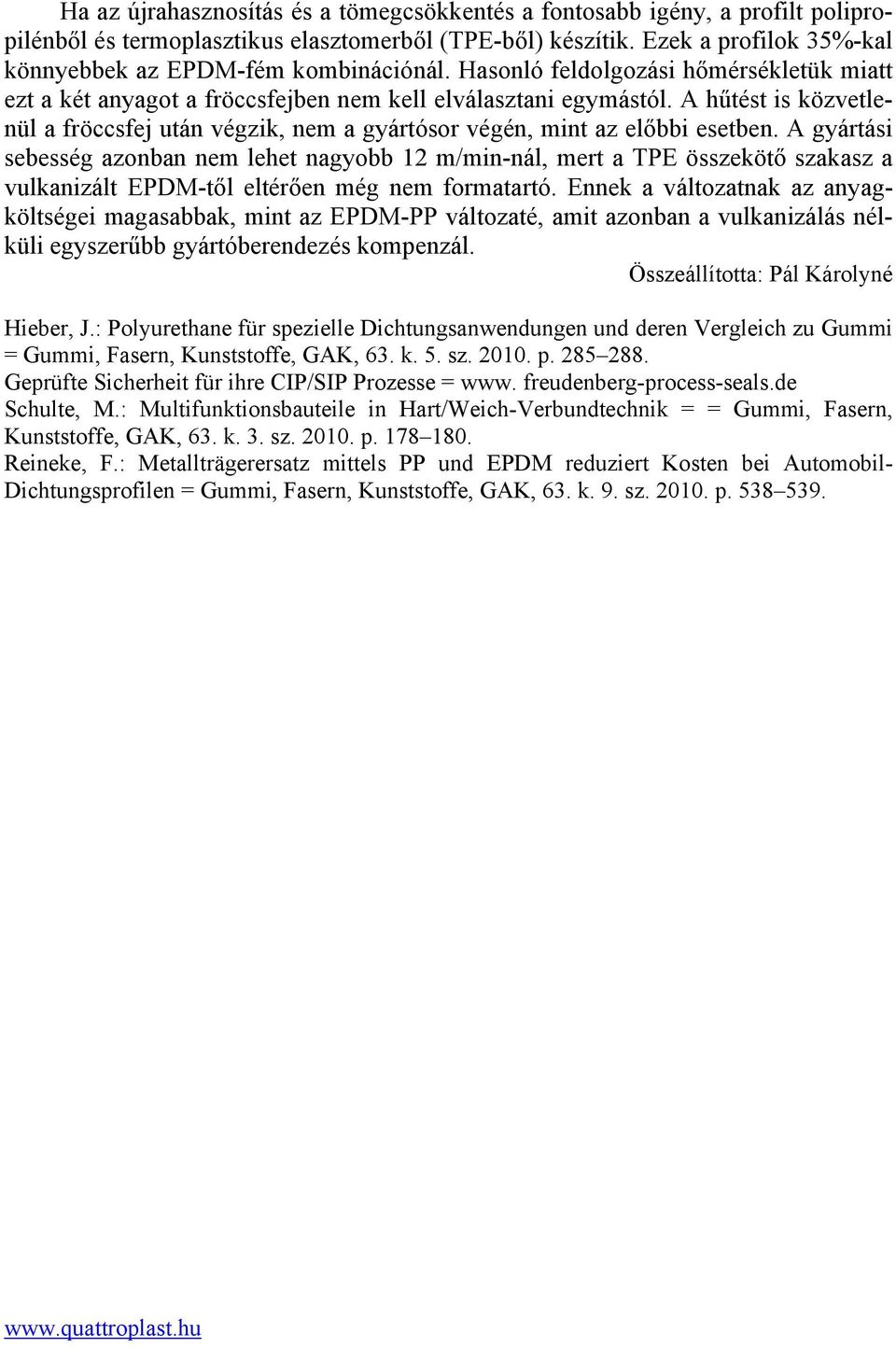 A hűtést is közvetlenül a fröccsfej után végzik, nem a gyártósor végén, mint az előbbi esetben.