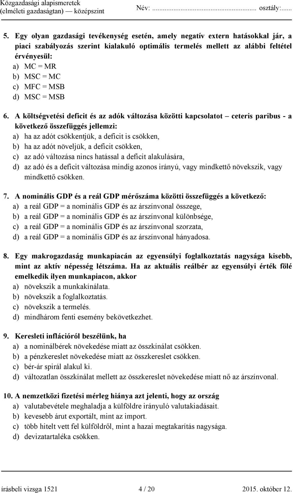 A költségvetési deficit és az adók változása közötti kapcsolatot ceteris paribus - a következő összefüggés jellemzi: a) ha az adót csökkentjük, a deficit is csökken, b) ha az adót növeljük, a deficit