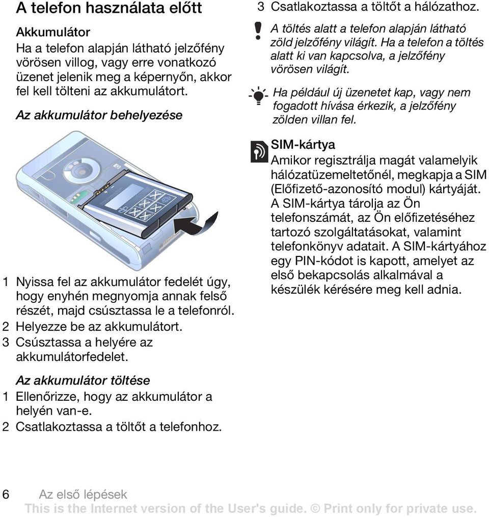 3 Csúsztassa a helyére az akkumulátorfedelet. Az akkumulátor töltése 1 Ellenőrizze, hogy az akkumulátor a helyén van-e. 2 Csatlakoztassa a töltőt a telefonhoz. 3 Csatlakoztassa a töltőt a hálózathoz.