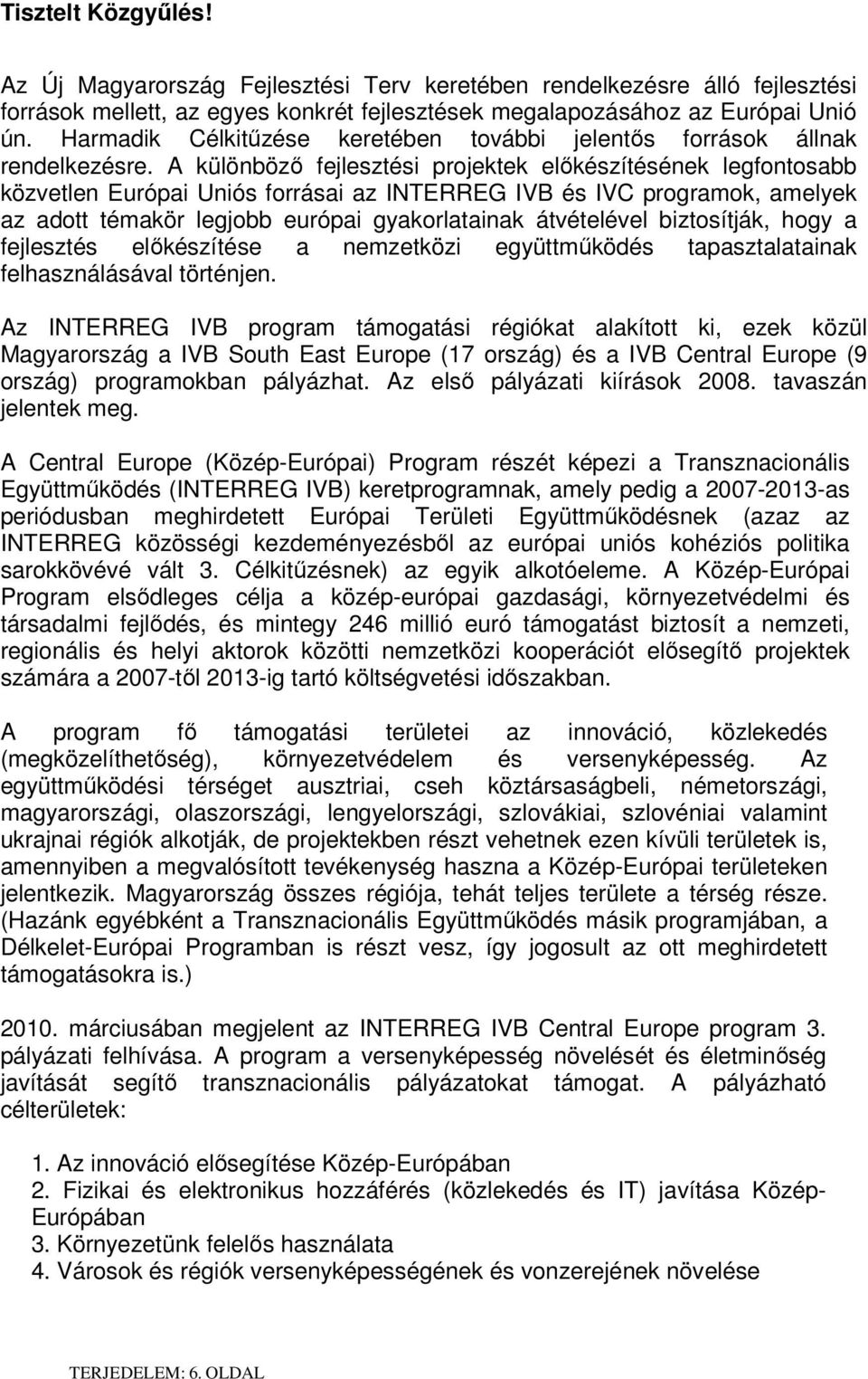 A különböző fejlesztési projektek előkészítésének legfontosabb közvetlen Európai Uniós forrásai az INTERREG IVB és IVC programok, amelyek az adott témakör legjobb európai gyakorlatainak átvételével