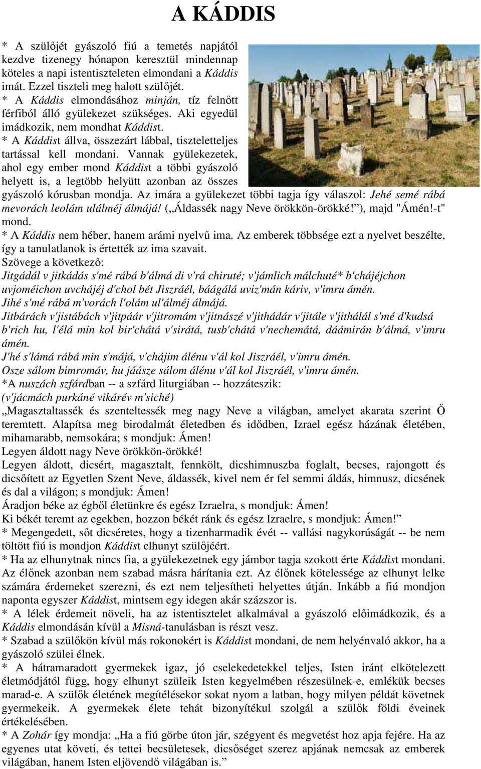 Vannak gyülekezetek, ahol egy ember mond Káddist a többi gyászoló helyett is, a legtöbb helyütt azonban az összes gyászoló kórusban mondja.