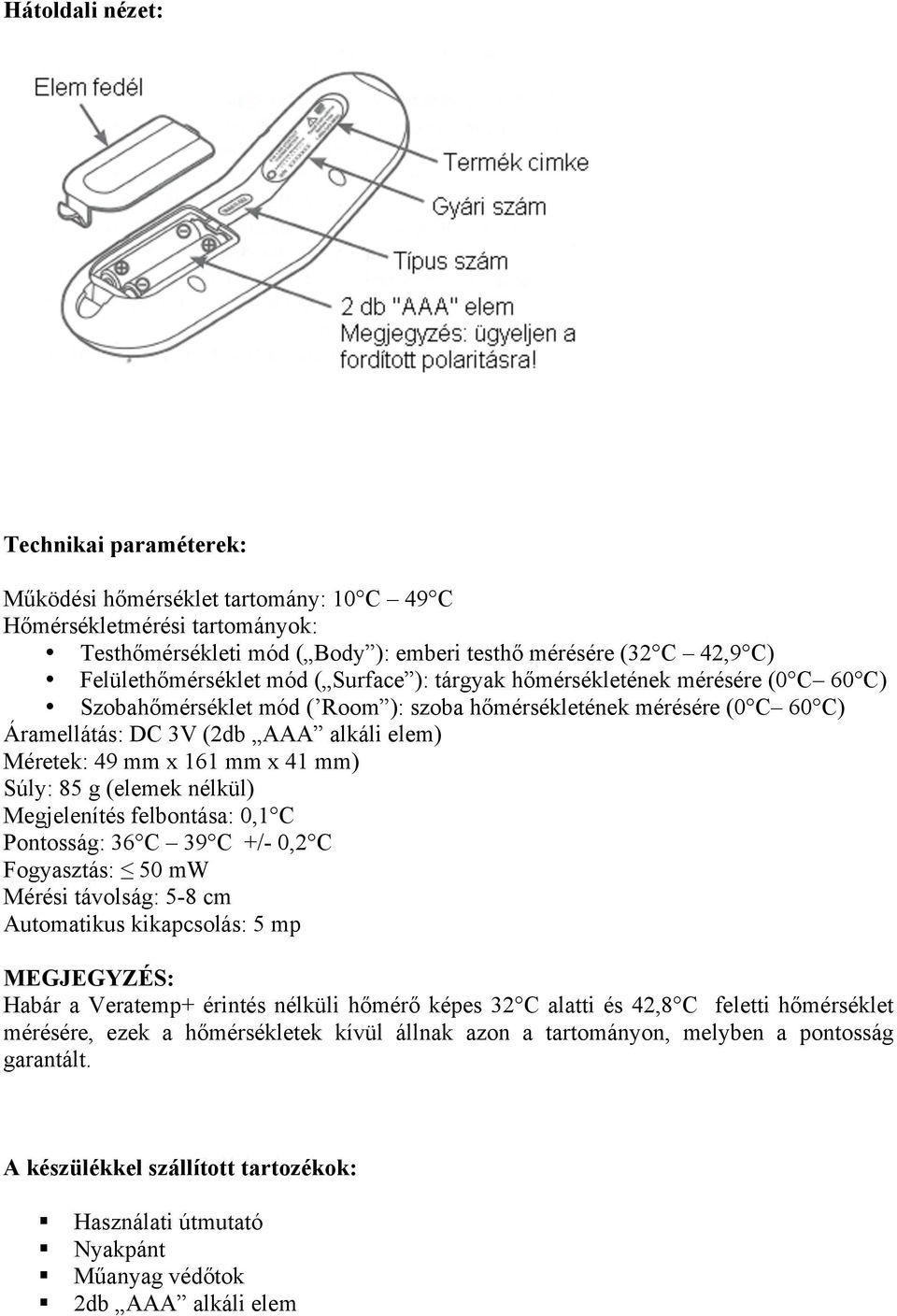 x 41 mm) Súly: 85 g (elemek nélkül) Megjelenítés felbontása: 0,1 C Pontosság: 36 C 39 C +/- 0,2 C Fogyasztás: 50 mw Mérési távolság: 5-8 cm Automatikus kikapcsolás: 5 mp MEGJEGYZÉS: Habár a Veratemp+