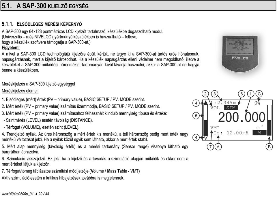 A mivel a SAP-300 LCD technológiájú kijelzőre épül, kérjük, ne tegye ki a SAP-300-at tartós erős hőhatásnak, napsugárzásnak, mert a kijelző károsodhat.