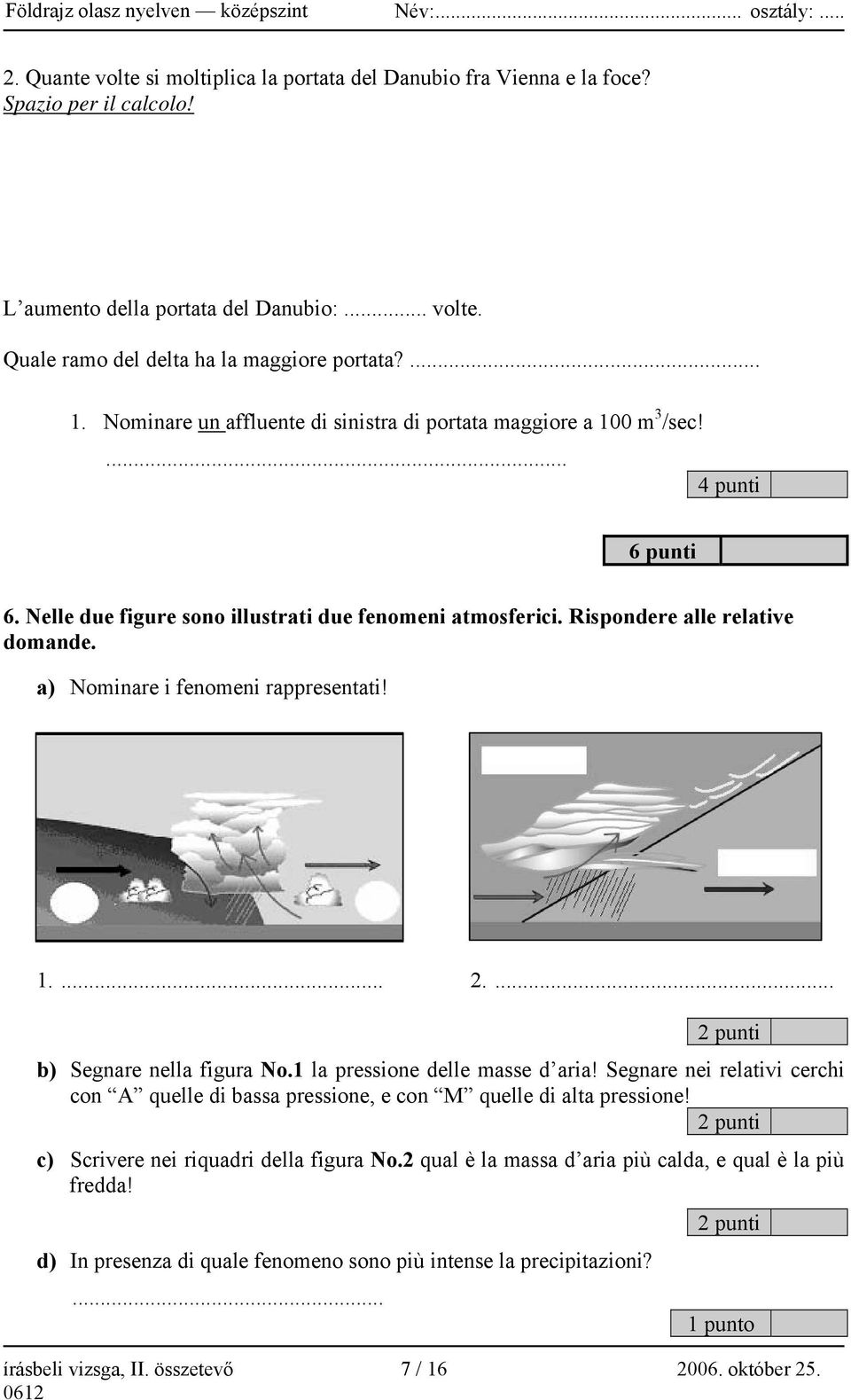 a) Nominare i fenomeni rappresentati! 1.... 2.... 2 punti b) Segnare nella figura No.1 la pressione delle masse d aria!