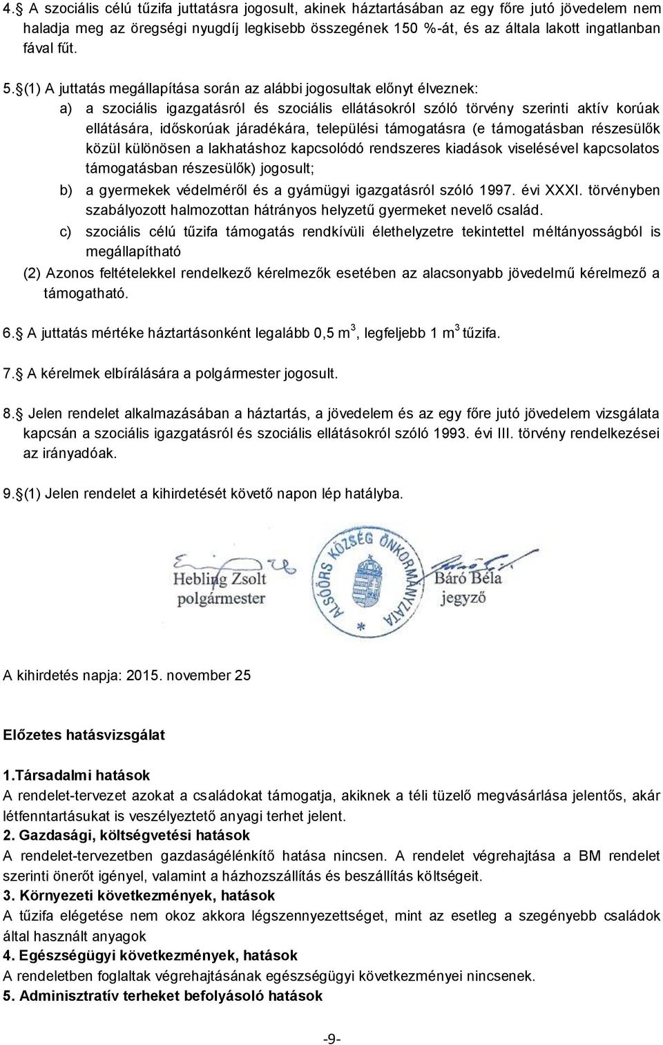 (1) A juttatás megállapítása során az alábbi jogosultak előnyt élveznek: a) a szociális igazgatásról és szociális ellátásokról szóló törvény szerinti aktív korúak ellátására, időskorúak járadékára,