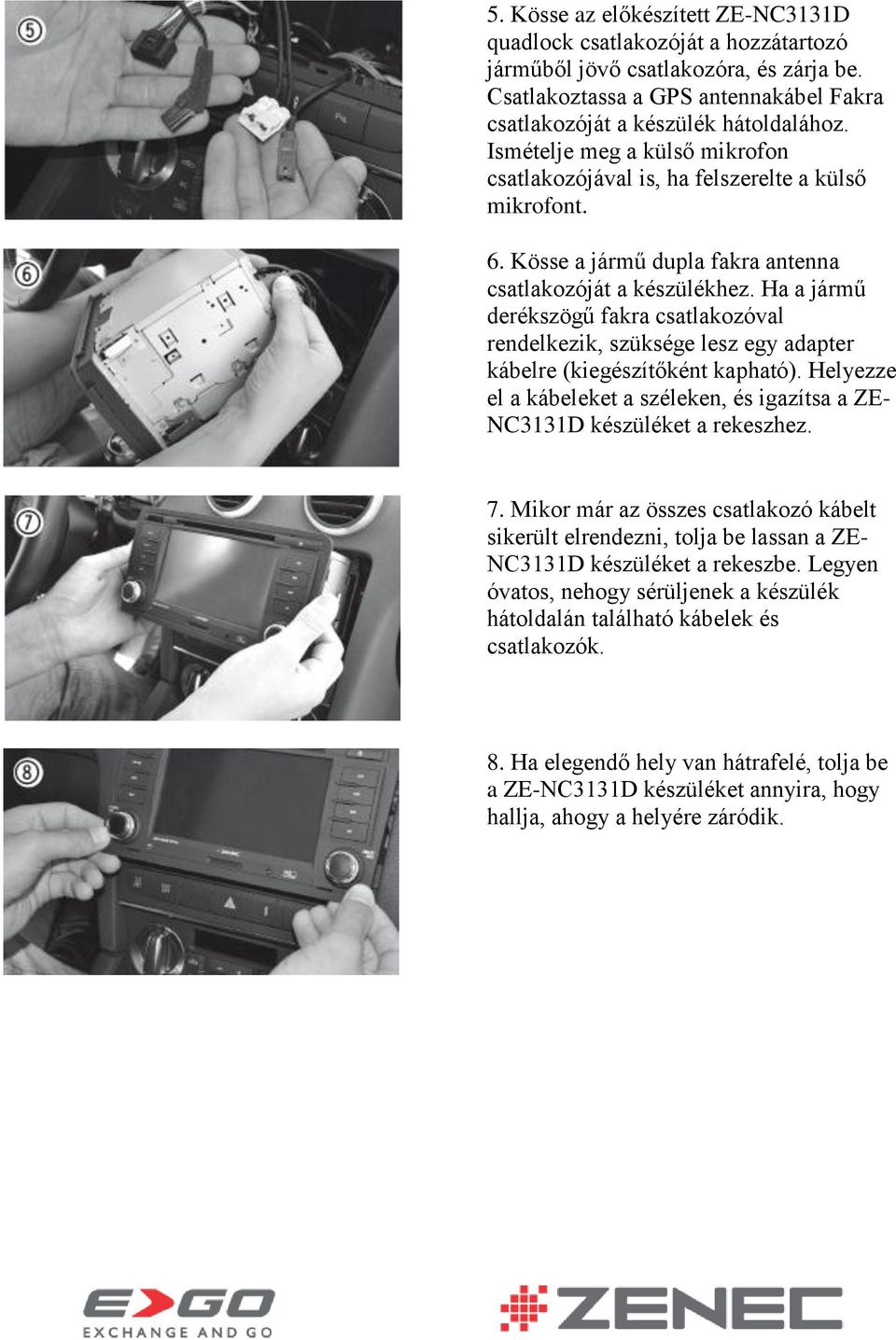 Ha a jármű derékszögű fakra csatlakozóval rendelkezik, szüksége lesz egy adapter kábelre (kiegészítőként kapható). Helyezze el a kábeleket a széleken, és igazítsa a ZE- NC3131D készüléket a rekeszhez.