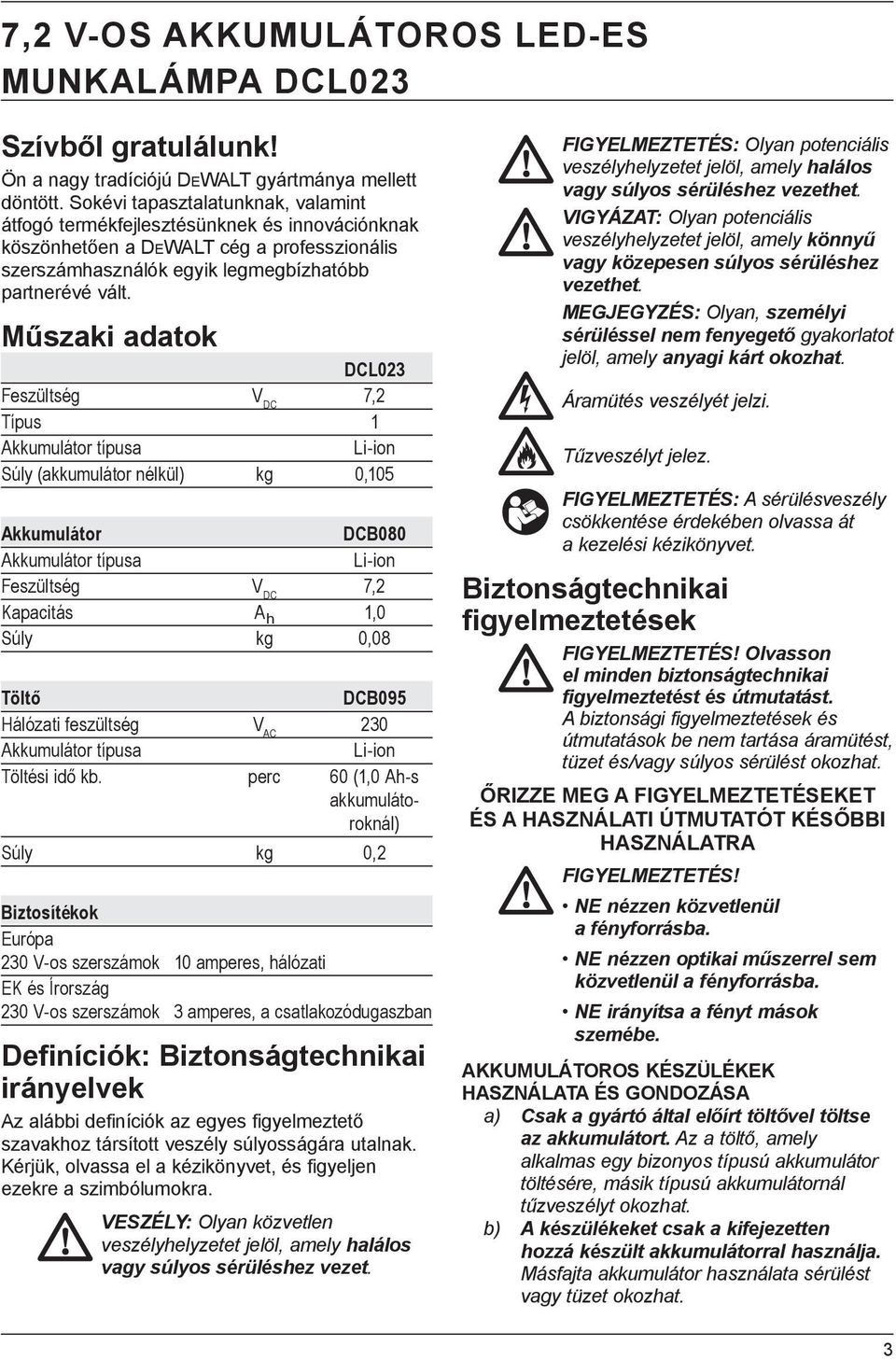 Műszaki adatok DCL023 Feszültség V DC 7,2 Típus 1 Akkumulátor típusa Li-ion Súly (akkumulátor nélkül) kg 0,105 Akkumulátor DCB080 Akkumulátor típusa Li-ion Feszültség V DC 7,2 Kapacitás A h 1,0 Súly