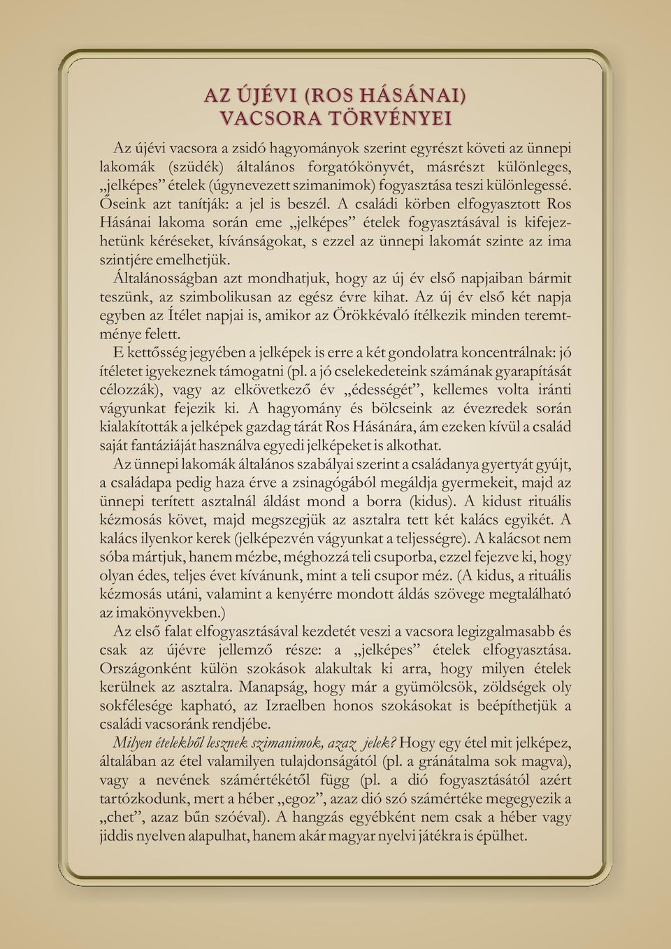A családi körben elfogyasztott Ros Hásánai lakoma során eme jelképes ételek fogyasztásával is kifejezhetünk kéréseket, kívánságokat, s ezzel az ünnepi lakomát szinte az ima szintjére emelhetjük.