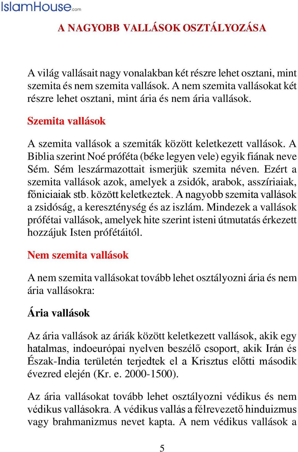 A Biblia szerint Noé próféta (béke legyen vele) egyik fiának neve Sém. Sém leszármazottait ismerjük szemita néven. Ezért a szemita vallások azok, amelyek a zsidók, arabok, asszíriaiak, főniciaiak stb.