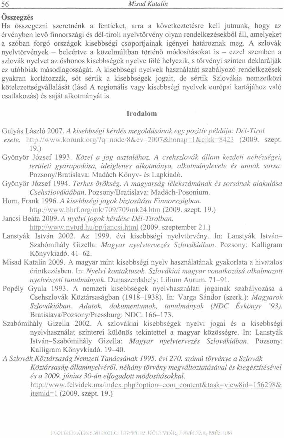 A szlovák nyelvtörvények - beleértve a közelmúltban történő módosításokat is - ezzel szemben a szlovák nyelvet az őshonos kisebbségek nyelve fölé helyezik, s törvényi szinten deklarálják ez utóbbiak