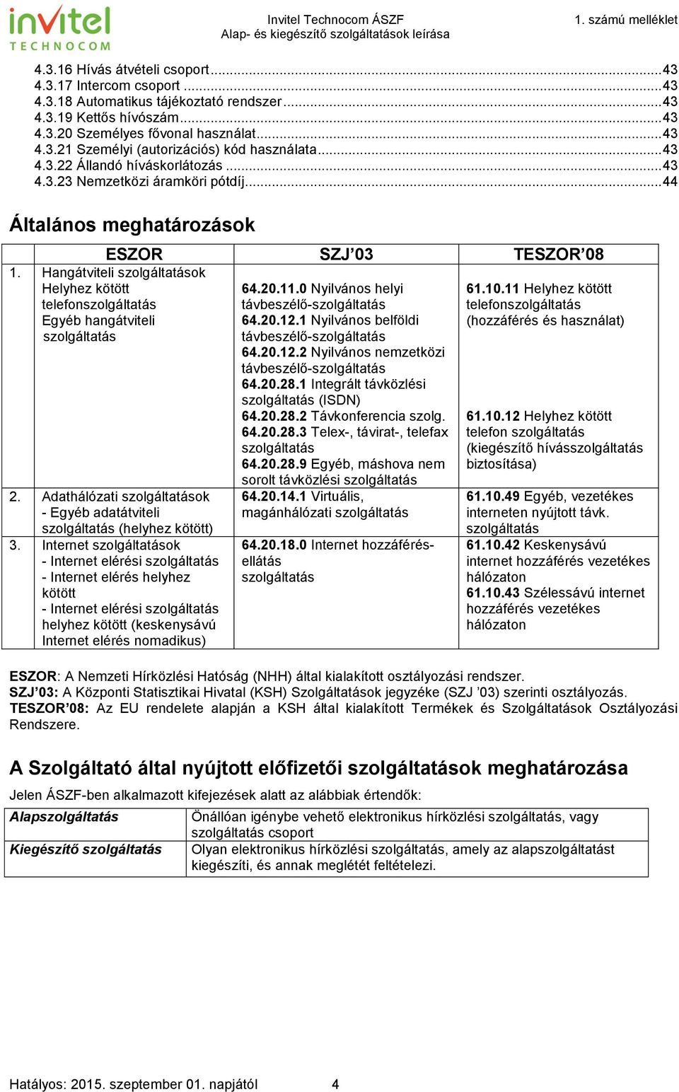 Hangátviteli szolgáltatások Helyhez kötött telefonszolgáltatás Egyéb hangátviteli szolgáltatás 2. Adathálózati szolgáltatások - Egyéb adatátviteli szolgáltatás (helyhez kötött) 3.