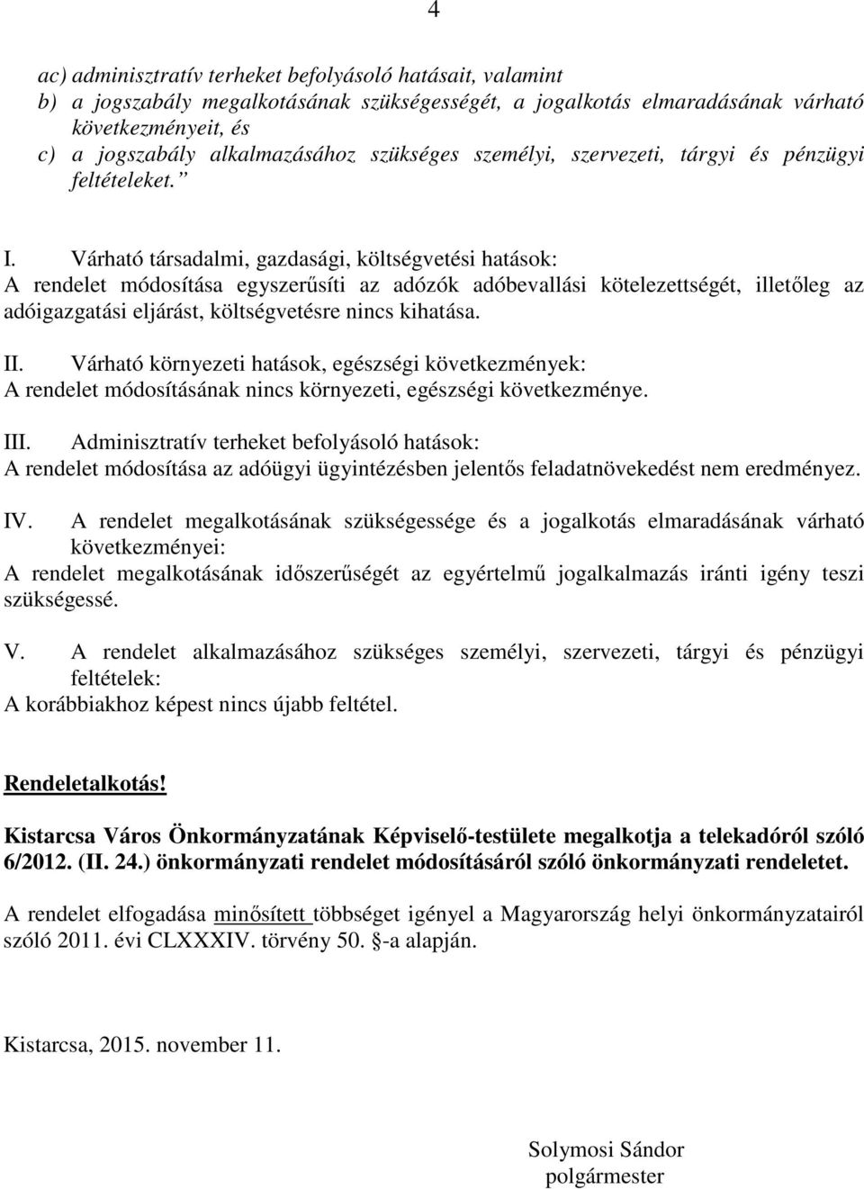 Várható társadalmi, gazdasági, költségvetési hatások: A rendelet módosítása egyszerűsíti az adózók adóbevallási kötelezettségét, illetőleg az adóigazgatási eljárást, költségvetésre nincs kihatása. II.