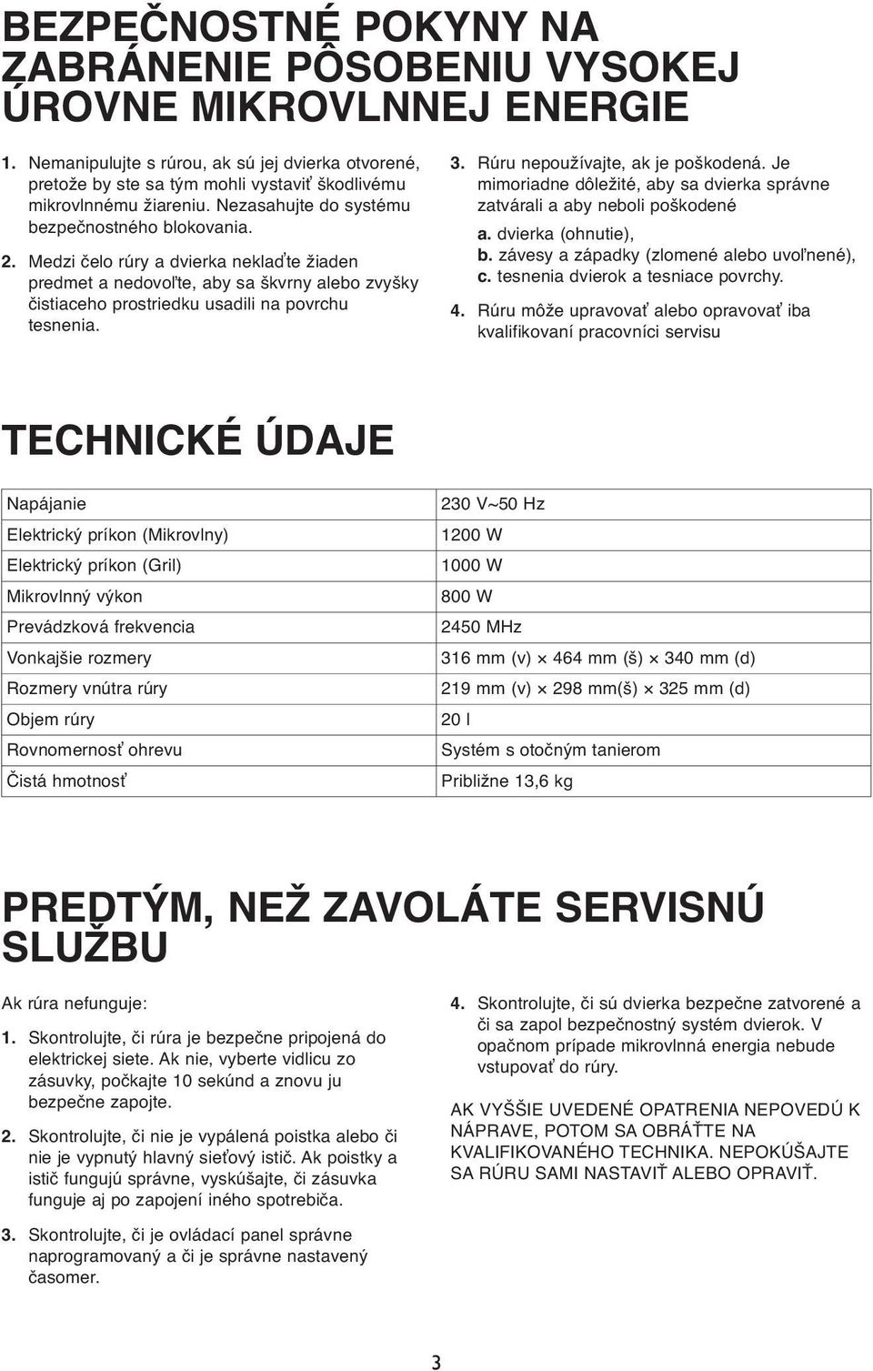 Medzi čelo rúry a dvierka neklaďte žiaden predmet a nedovoľte, aby sa škvrny alebo zvyšky čistiaceho prostriedku usadili na povrchu tesnenia. 3. Rúru nepoužívajte, ak je poškodená.