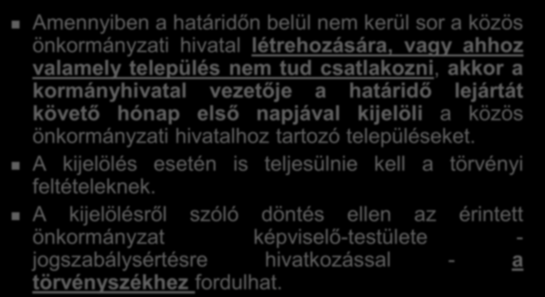 Kormányhivatal jogköre/kijelölés Amennyiben a határidőn belül nem kerül sor a közös önkormányzati hivatal létrehozására, vagy ahhoz valamely település nem tud csatlakozni, akkor a kormányhivatal