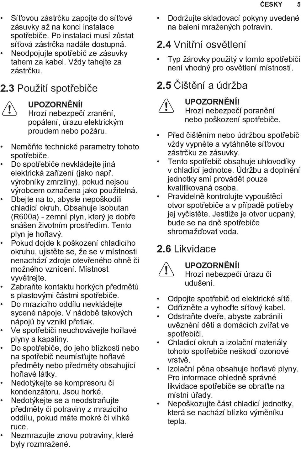 Do spotřebiče nevkládejte jiná elektrická zařízení (jako např. výrobníky zmrzliny), pokud nejsou výrobcem označena jako použitelná. Dbejte na to, abyste nepoškodili chladicí okruh.