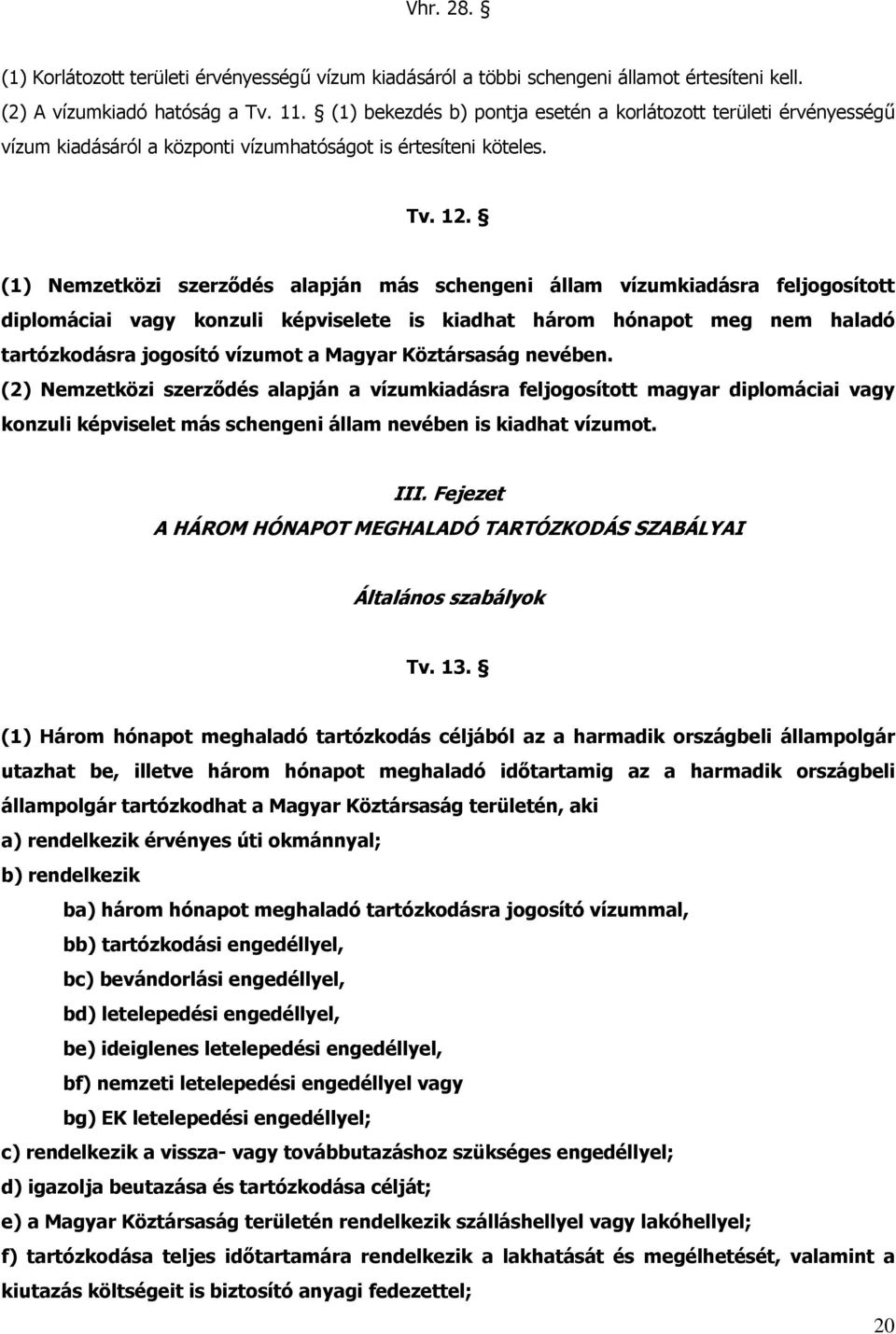 (1) Nemzetközi szerződés alapján más schengeni állam vízumkiadásra feljogosított diplomáciai vagy konzuli képviselete is kiadhat három hónapot meg nem haladó tartózkodásra jogosító vízumot a Magyar