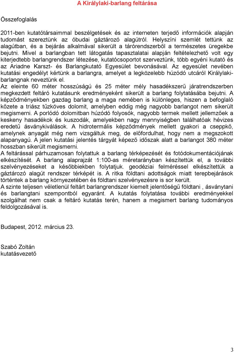 Mivel a barlangban tett látogatás tapasztalatai alapján feltételezhető volt egy kiterjedtebb barlangrendszer létezése, kutatócsoportot szerveztünk, több egyéni kutató és az Ariadne Karszt- és