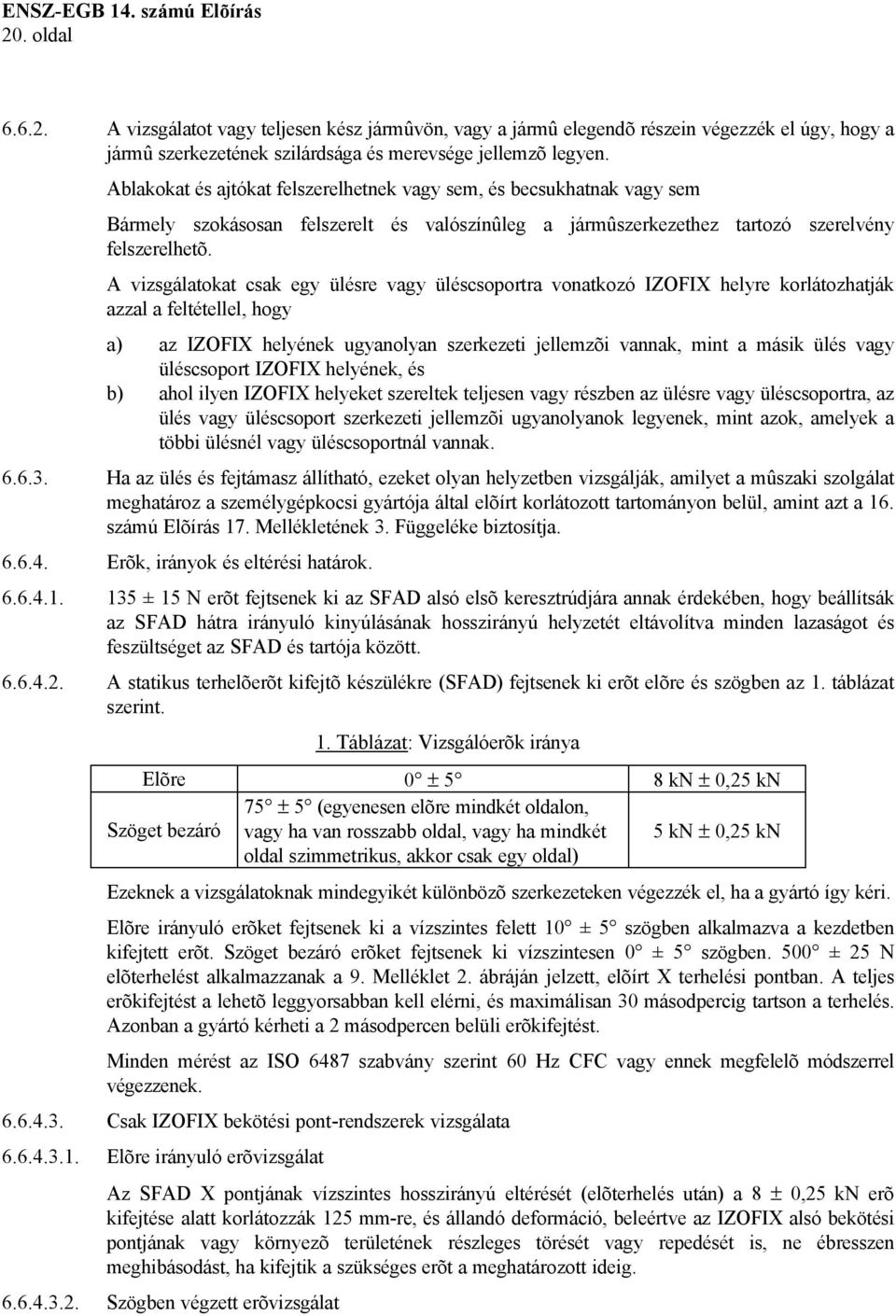 A vizsgálatokat csak egy ülésre vagy üléscsoportra vonatkozó IZOFIX helyre korlátozhatják azzal a feltétellel, hogy a) az IZOFIX helyének ugyanolyan szerkezeti jellemzõi vannak, mint a másik ülés