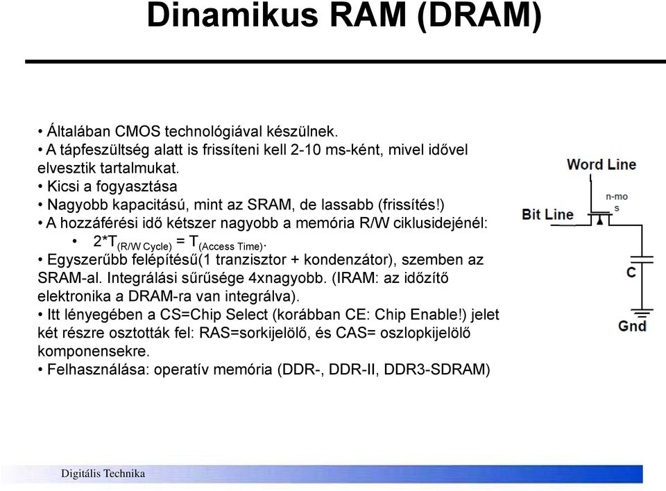 ) A hozzáférési idő kétszer nagyobb a memória R/W ciklusidejénél: 2*T (R/W Cycle) = T (Access Time). Egyszerűbb felépítésű(1 tranzisztor + kondenzátor), szemben az SRAM-al.