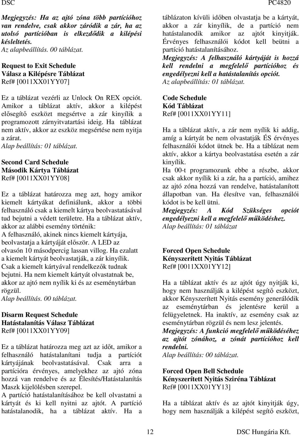 Amikor a táblázat aktív, akkor a kilépést elısegítı eszközt megsértve a zár kinyílik a programozott zárnyitvatartási ideig. Ha táblázat nem aktív, akkor az eszköz megsértése nem nyitja a zárat.