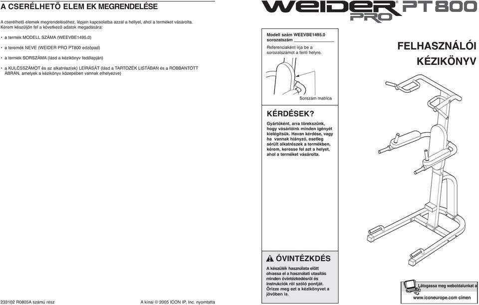 0) a teremék NEVE (WEIDER PRO PT800 edzõpad) a termék SORSZÁMA (lásd a kézikönyv fedõlapján) a KULCSSZÁMOT és az alkatrész(ek) LEÍRÁSÁT (lásd a TARTOZÉK LISTÁBAN és a ROBBANTOTT ÁBRÁN, amelyek a