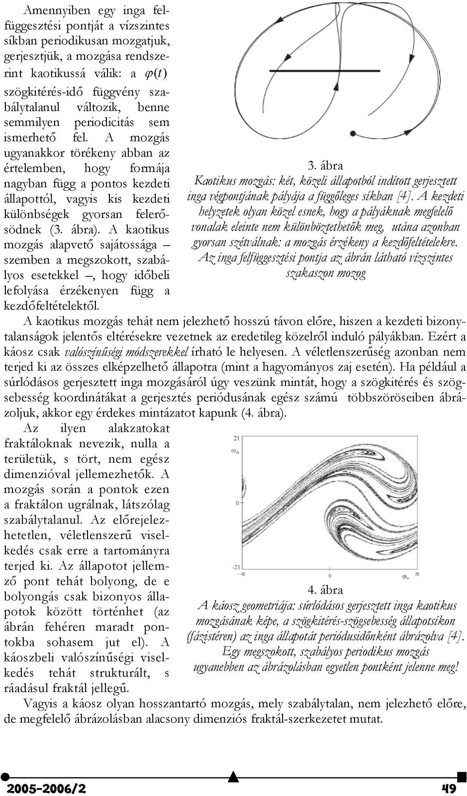 A mozgás ugyanakkor törékeny abban az értelemben, hogy formája nagyban függ a pontos kezdeti állapottól, vagyis kis kezdeti különbségek gyorsan feler$södnek (3. ábra).