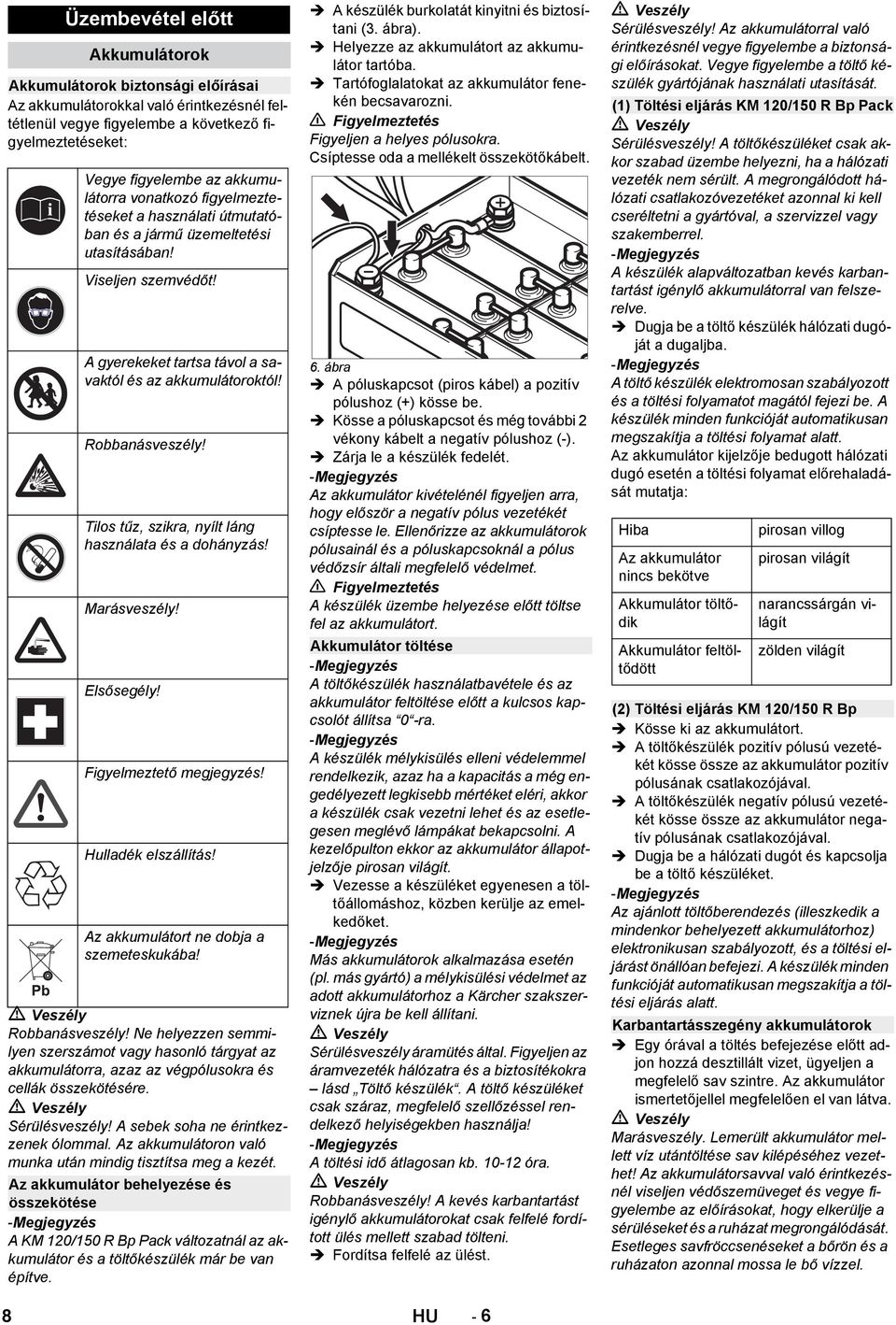 Csíptesse oda a mellékelt összekötőkábelt. Vegye figyelembe az akkumulátorra vonatkozó figyelmeztetéseket a használati útmutatóban és a jármű üzemeltetési utasításában! Viseljen szemvédőt!