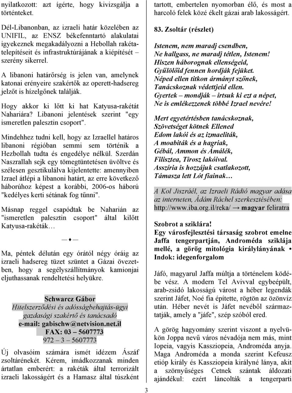 A libanoni határőrség is jelen van, amelynek katonai erényeire szakértők az operett-hadsereg jelzőt is hízelgőnek találják. Hogy akkor ki lőtt ki hat Katyusa-rakétát Nahariára?