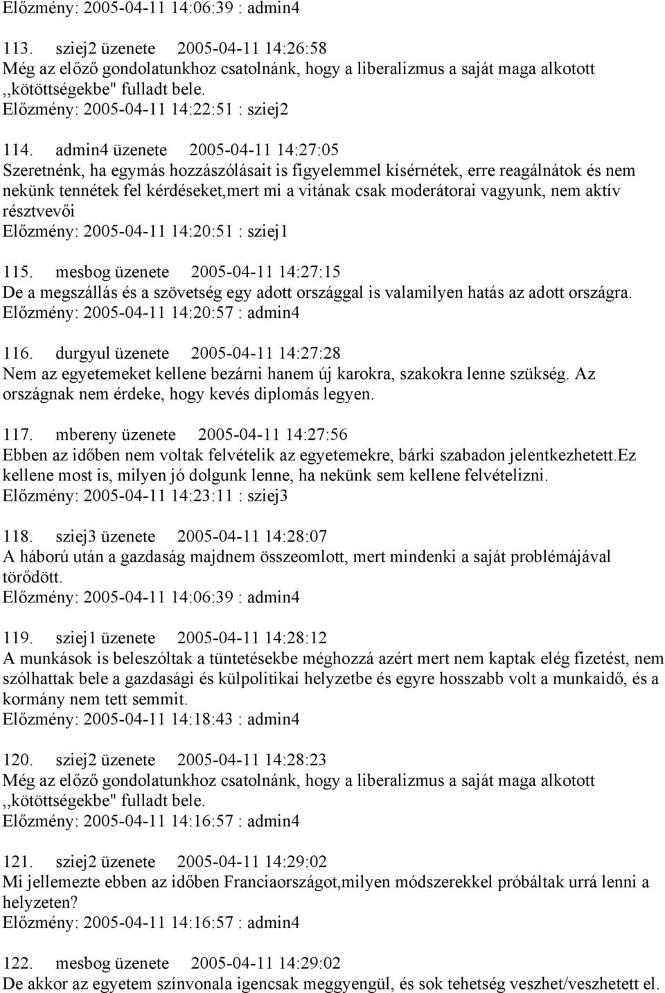 admin4 üzenete 2005-04-11 14:27:05 Szeretnénk, ha egymás hozzászólásait is figyelemmel kísérnétek, erre reagálnátok és nem nekünk tennétek fel kérdéseket,mert mi a vitának csak moderátorai vagyunk,