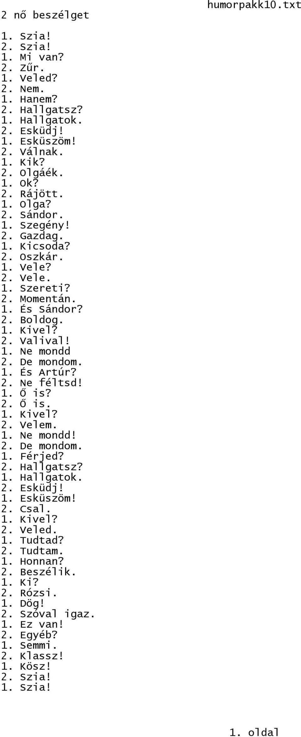 De mondom. 1. És Artúr? 2. Ne féltsd! 1. Ő is? 2. Ő is. 1. Kivel? 2. Velem. 1. Ne mondd! 2. De mondom. 1. Férjed? 2. Hallgatsz? 1. Hallgatok. 2. Esküdj! 1. Esküszöm! 2. Csal. 1. Kivel? 2. Veled.