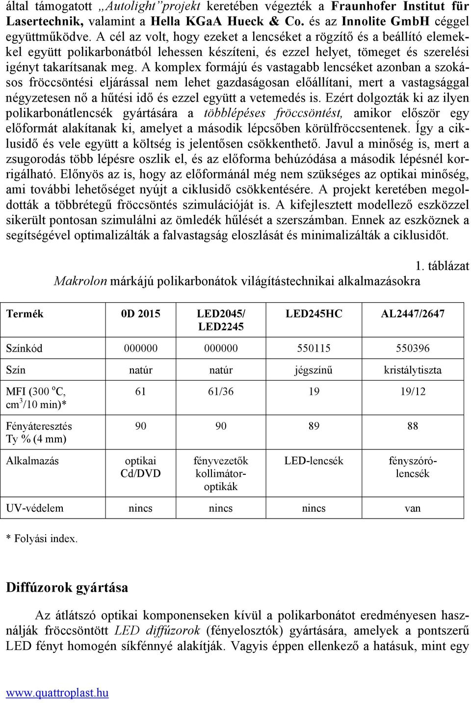 A komplex formájú és vastagabb lencséket azonban a szokásos fröccsöntési eljárással nem lehet gazdaságosan előállítani, mert a vastagsággal négyzetesen nő a hűtési idő és ezzel együtt a vetemedés is.