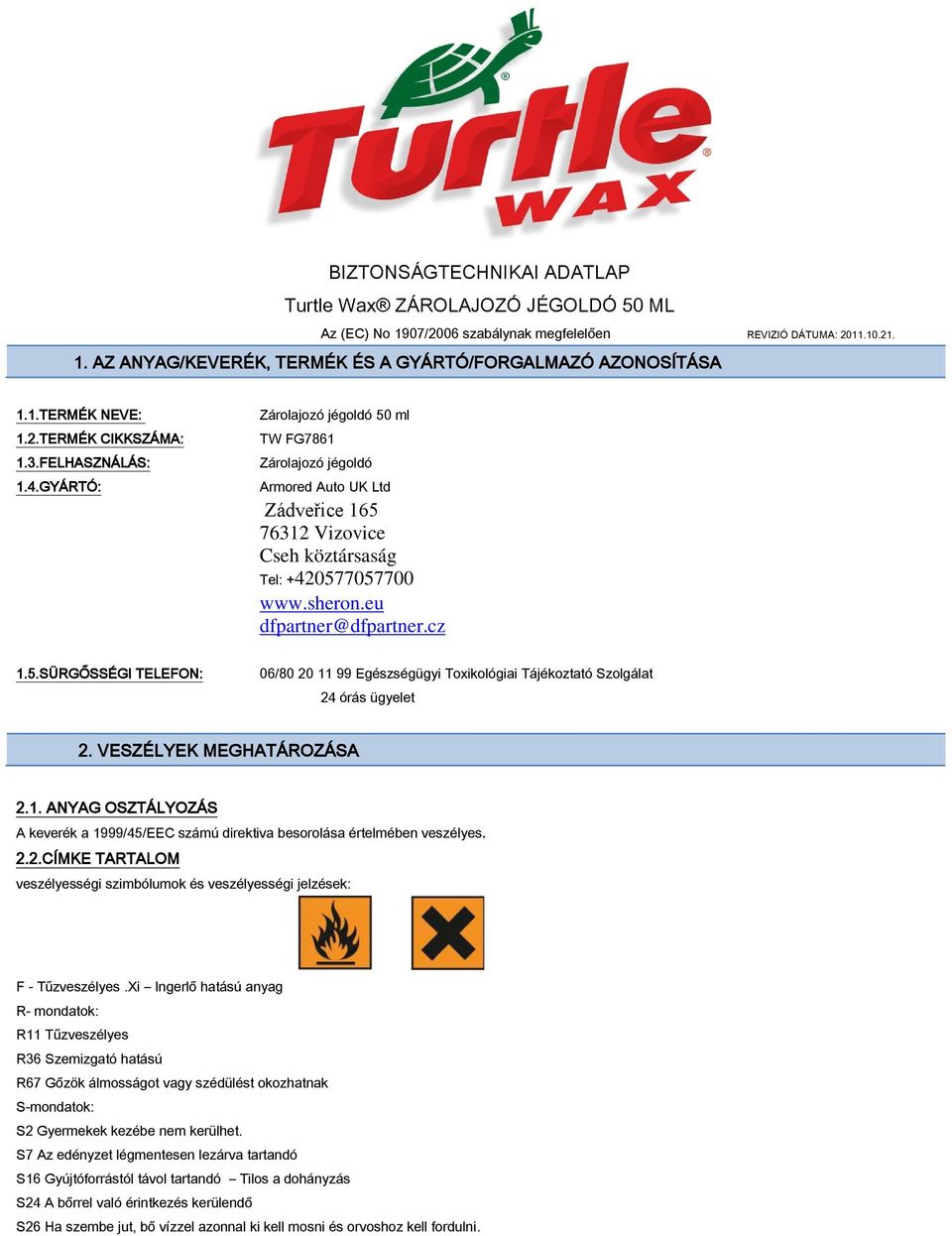 GYÁRTÓ: Zárolajozó jégoldó 50 ml TW FG7861 Zárolajozó jégoldó Armored Auto UK Ltd Zádveřice 165 76312 Vizovice Cseh köztársaság Tel: +420577057700 www.sheron.eu dfpartner@dfpartner.cz 1.5.SÜRGŐSSÉGI TELEFON: 06/80 20 11 99 Egészségügyi Toxikológiai Tájékoztató Szolgálat 24 órás ügyelet 2.