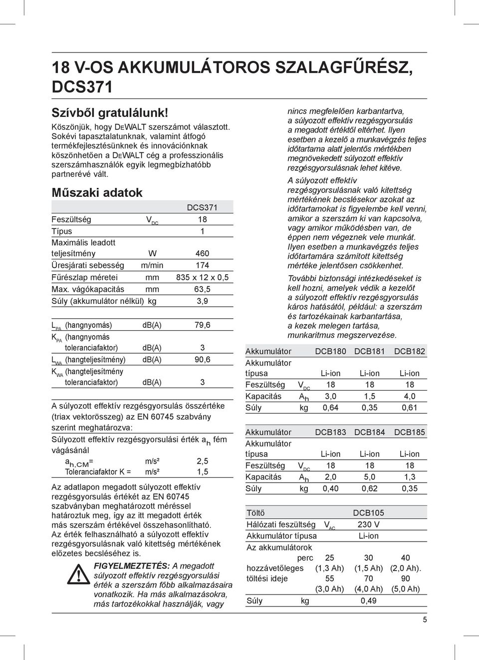 Műszaki adatok DCS371 Feszültség V DC 18 Típus 1 Maximális leadott teljesítmény W 460 Üresjárati sebesség m/min 174 Fűrészlap méretei mm 835 x 12 x 0,5 Max.